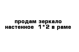 продам зеркало настенное  1*2 в раме 